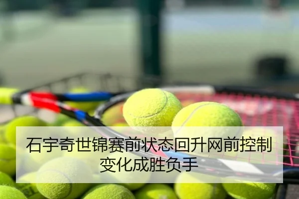 石宇奇世锦赛前状态回升网前控制变化成胜负手