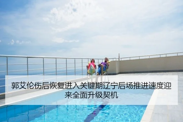 郭艾伦伤后恢复进入关键期辽宁后场推进速度迎来全面升级契机