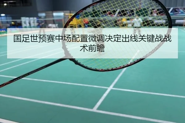 国足世预赛中场配置微调决定出线关键战战术前瞻
